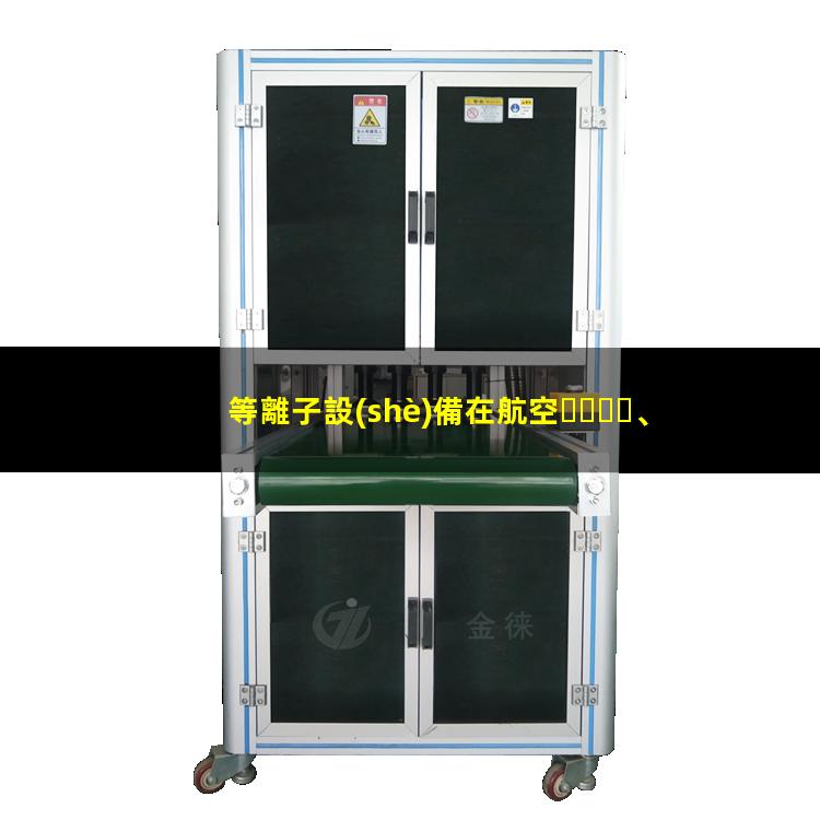 等離子設(shè)備在航空、航天和電子工業(yè)中發(fā)揮的作用